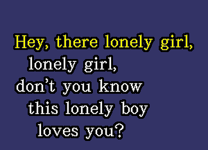 Hey, there lonely girl,
lonely girl,

doni you know
this lonely boy
loves you?