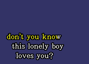 doni you know
this lonely boy
loves you?