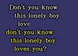 D0n t you know
this lonely boy
love

doni you know
this lonely boy
loves you?