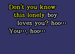 D0n t you know
this lonely boy
loves you? h00m

You...) hOOOOO