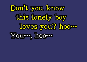 D0n t you know
this lonely boy
loves you? h00m

You...) hOOOOO