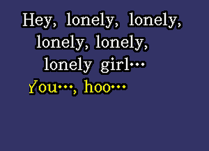 Hey, lonely, lonely,
lonely, lonely,
lonely girl.

You...) hOOOOO