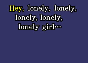 Hey, lonely, lonely,
lonely, lonely,
lonely girl.