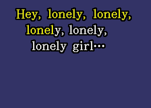 Hey, lonely, lonely,
lonely, lonely,
lonely girl.