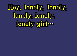 Hey, lonely, lonely,
lonely, lonely,
lonely girl.