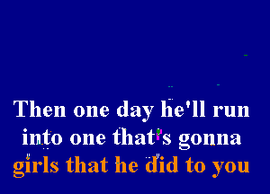 Then one day lie'll run
into one that's gonna
girls that he did to you