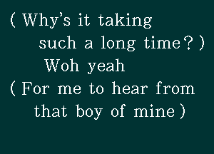 ( Whyb it taking
such a long time? )
Woh yeah
( For me to hear from
that boy of mine)

g