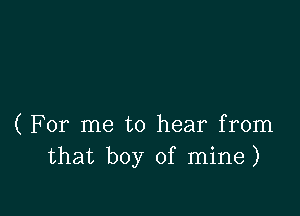 ( For me to hear from
that boy of mine)