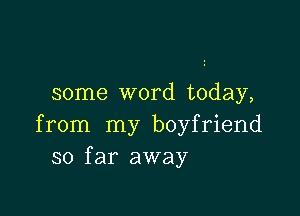 some word today,

from my boyfriend
so far away