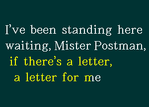 Pve been standing here
waiting, Mister Postman,
if therds a letter,

a letter for me