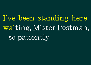 Fve been standing here
waiting, Mister Postman,

so patiently