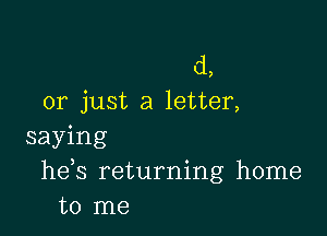 d,
or just a letter,

saying
he s returning home
to me