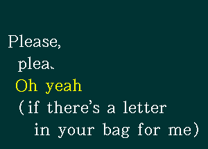 Please,
plea

Oh yeah
(if therek a letter
in your bag for me)