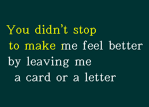 You didnT stop
to make me feel better

by leaving me
a card or a letter