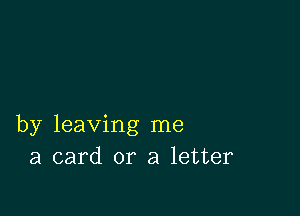 by leaving me
a card or a letter