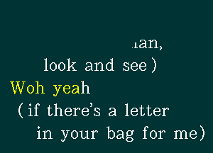 .lan,
look and see )

Woh yeah
(if thereB a letter
in your bag for me)