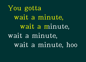 You gotta
wait a minute,
wait a minute,

wait a minute,
wait a minute, hoo