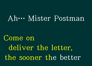 Ahm Mister Postman

Come on
deliver the letter,
the sooner the better