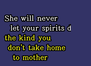 She Will never
let your spirits d

the kind you
don t take home
to mother