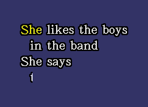 She likes the boys
in the band

She says
1