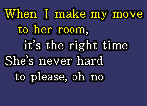 When I make my move
to her room,
ifs the right time

She,s never hard
to please, oh no