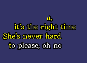 11,
ifs the right time

She,s never hard
to please, oh no