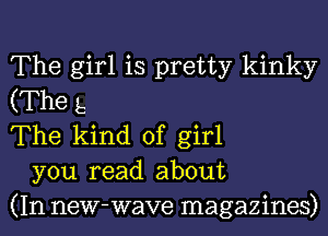 The girl is pretty kinky
(The 5
The kind of girl
you read about
(In new-wave magazines)