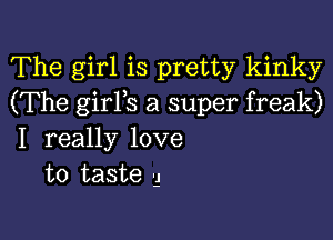 The girl is pretty kinky
(The girYs a super freak)

I really love
to taste 3