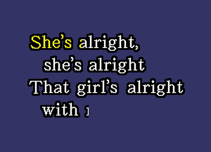 Shds alright,
shds alright

That girFs alright
With 1