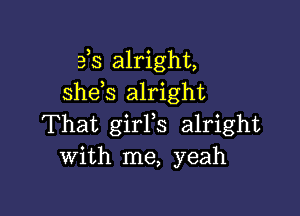 3 3 alright,
shds alright

That girFs alright
with me, yeah