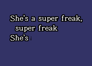 Sheh a super freak,
super freak

She s