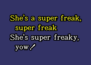 Sheh a super freak,
super freak

She s super f reaky,
yow !