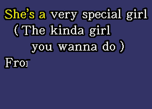 Shds a very special girl
(The kinda girl
you wanna do )

Fr01