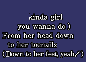 Kinda girl
you wanna do )

From her head down
to her toenails
(Down to her feet, yeah! )