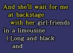 And shdll wait for me
at backstage
With her girl-friends
in a limousine

( Long and black
and