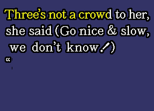 Threds not a crowd to her,
she said (Go nice 8L slow,
we don t know!)

(I