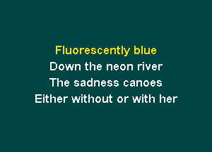 Fluorescently blue
Down the neon river

The sadness canoes
Either without or with her