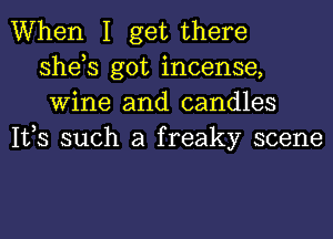 When I get there
she,s got incense,
Wine and candles
IVS such a freaky scene