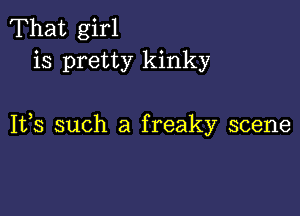 That girl
is pretty kinky

1133 such a f reaky scene