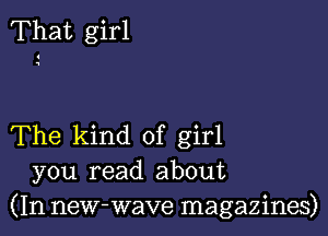 That girl

The kind of girl
you read about
(In new-wave magazines)