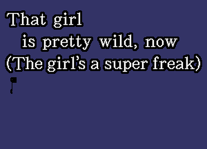 That girl
is pretty Wild, now
(The girYs a super freak)