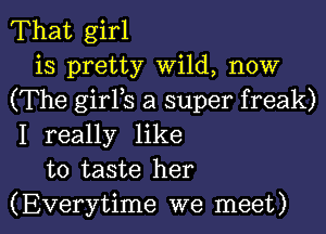 That girl
is pretty Wild, now
(The girYs a super freak)

I really like
to taste her
(Everytime we meet)