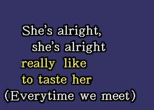 Shds alright,
shds alright

really like
to taste her
(Everytime we meet)