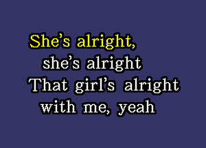 Shds alright,
shds alright

That girFs alright
With me, yeah