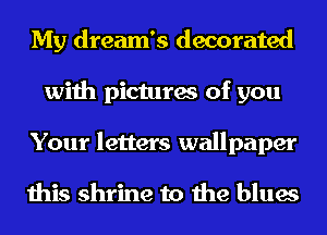 My dream's decorated
with pictures of you
Your letters wallpaper

this shrine to the blues