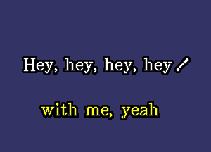 Hey, hey, hey, hey!

With me, yeah