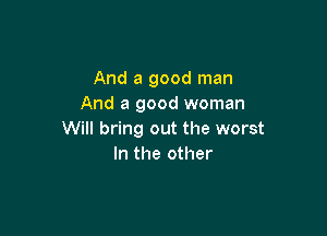 And a good man
And a good woman

Will bring out the worst
In the other