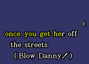 once you get her off

the streets
(Blow Danny!)