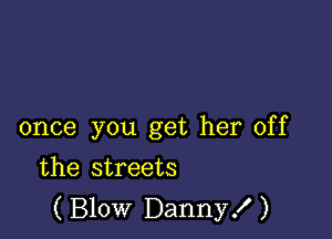 once you get her off

the streets
(Blow Danny!)