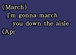 (March)
Fm gonna march
you down the aisle

(Apr